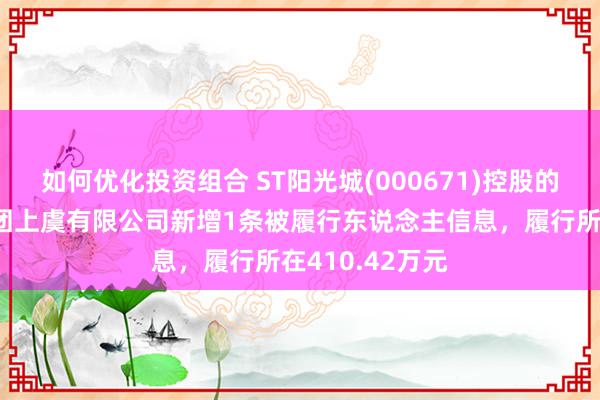 如何优化投资组合 ST阳光城(000671)控股的中大房地产集团上虞有限公司新增1条被履行东说念主信息，履行所在410.42万元