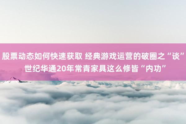 股票动态如何快速获取 经典游戏运营的破圈之“谈”  世纪华通20年常青家具这么修皆“内功”