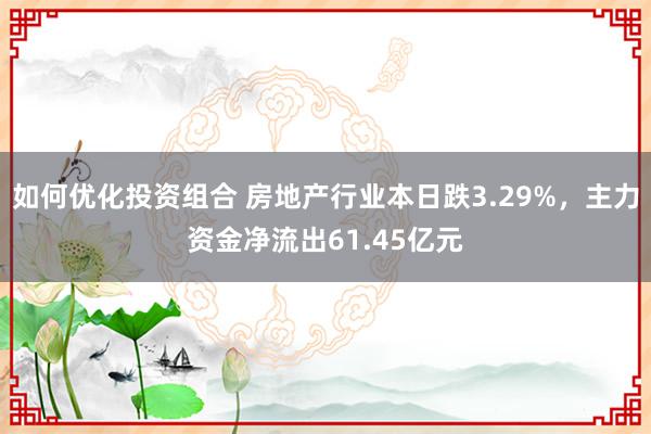 如何优化投资组合 房地产行业本日跌3.29%，主力资金净流出61.45亿元