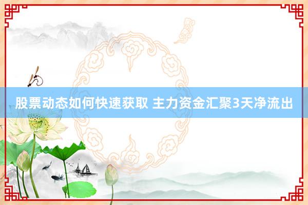 股票动态如何快速获取 主力资金汇聚3天净流出