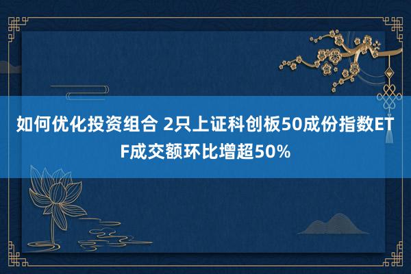 如何优化投资组合 2只上证科创板50成份指数ETF成交额环比增超50%