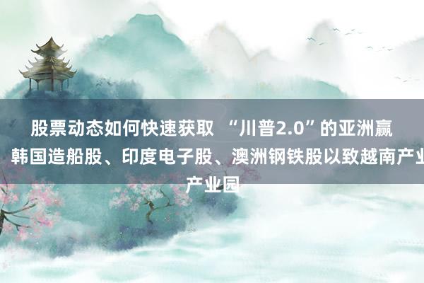 股票动态如何快速获取  “川普2.0”的亚洲赢家：韩国造船股、印度电子股、澳洲钢铁股以致越南产业园