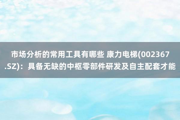 市场分析的常用工具有哪些 康力电梯(002367.SZ)：具备无缺的中枢零部件研发及自主配套才能