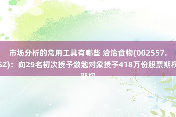 市场分析的常用工具有哪些 洽洽食物(002557.SZ)：向29名初次授予激勉对象授予418万份股票期权