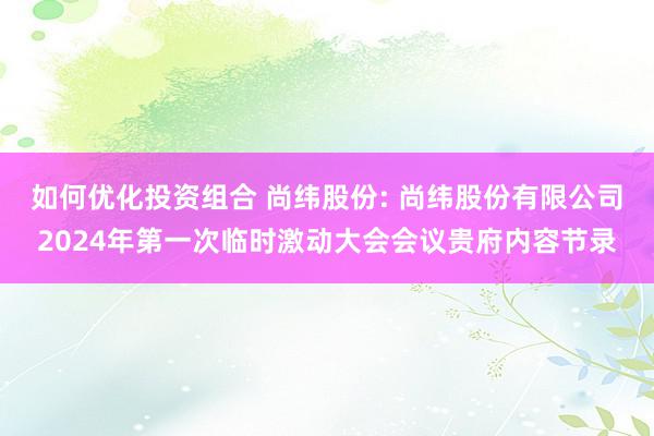 如何优化投资组合 尚纬股份: 尚纬股份有限公司2024年第一次临时激动大会会议贵府内容节录