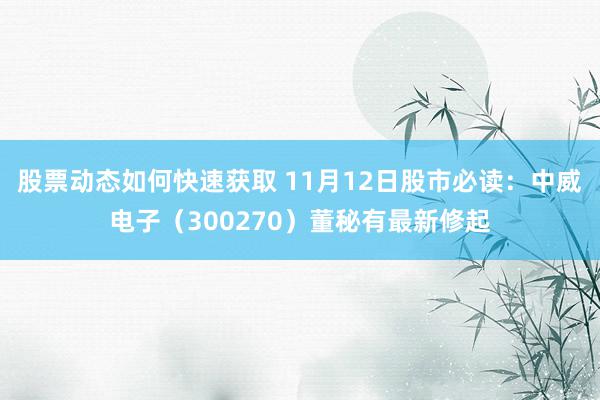 股票动态如何快速获取 11月12日股市必读：中威电子（300270）董秘有最新修起