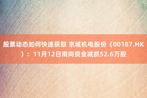 股票动态如何快速获取 京城机电股份（00187.HK）：11月12日南向资金减抓52.6万股