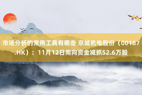 市场分析的常用工具有哪些 京城机电股份（00187.HK）：11月12日南向资金减抓52.6万股