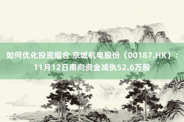 如何优化投资组合 京城机电股份（00187.HK）：11月12日南向资金减执52.6万股