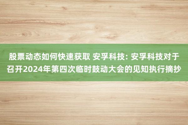 股票动态如何快速获取 安孚科技: 安孚科技对于召开2024年第四次临时鼓动大会的见知执行摘抄