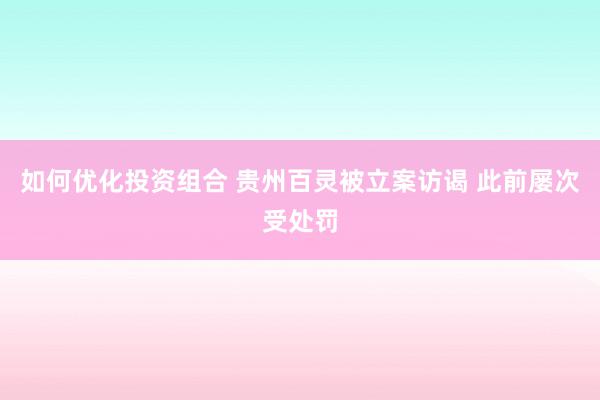 如何优化投资组合 贵州百灵被立案访谒 此前屡次受处罚