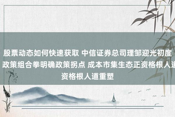 股票动态如何快速获取 中信证券总司理邹迎光初度亮相: 政策组合拳明确政策拐点 成本市集生态正资格根人道重塑