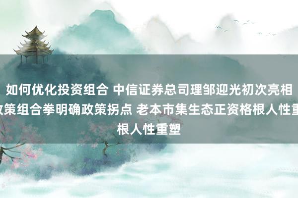 如何优化投资组合 中信证券总司理邹迎光初次亮相: 政策组合拳明确政策拐点 老本市集生态正资格根人性重塑