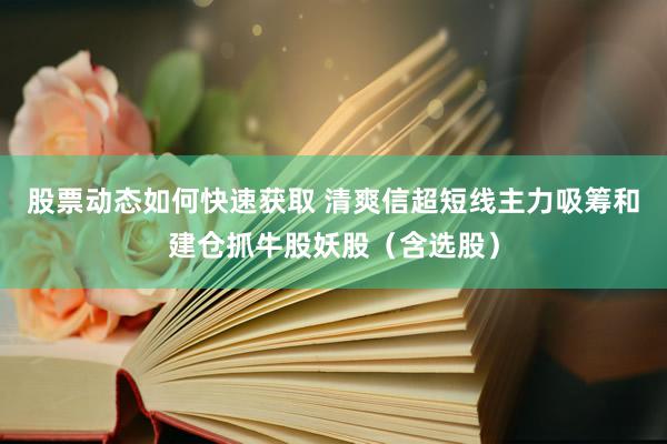 股票动态如何快速获取 清爽信超短线主力吸筹和建仓抓牛股妖股（含选股）