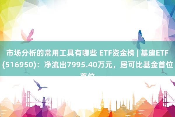 市场分析的常用工具有哪些 ETF资金榜 | 基建ETF(516950)：净流出7995.40万元，居可比基金首位