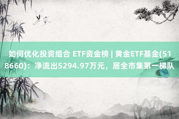 如何优化投资组合 ETF资金榜 | 黄金ETF基金(518660)：净流出5294.97万元，居全市集第一梯队