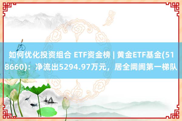 如何优化投资组合 ETF资金榜 | 黄金ETF基金(518660)：净流出5294.97万元，居全阛阓第一梯队