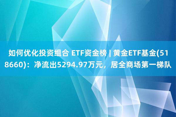 如何优化投资组合 ETF资金榜 | 黄金ETF基金(518660)：净流出5294.97万元，居全商场第一梯队