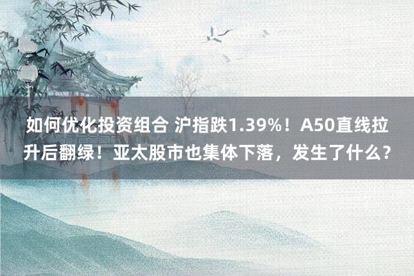 如何优化投资组合 沪指跌1.39%！A50直线拉升后翻绿！亚太股市也集体下落，发生了什么？