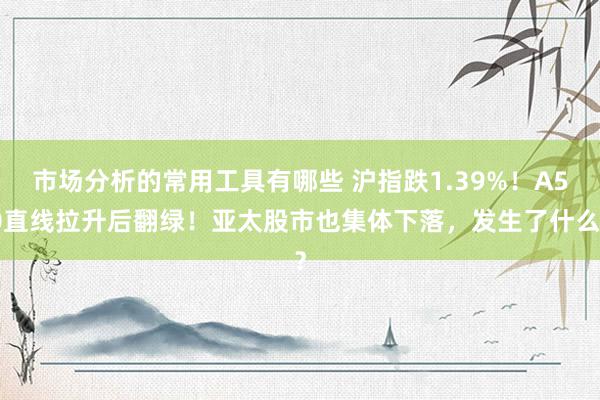 市场分析的常用工具有哪些 沪指跌1.39%！A50直线拉升后翻绿！亚太股市也集体下落，发生了什么？