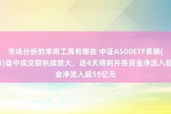 市场分析的常用工具有哪些 中证A500ETF景顺(159353)盘中成交额执续放大，近4天得到并吞资金净流入超55亿元