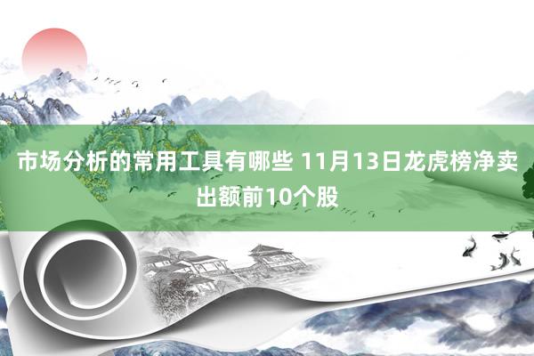 市场分析的常用工具有哪些 11月13日龙虎榜净卖出额前10个股