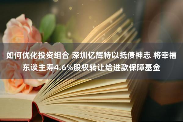 如何优化投资组合 深圳亿辉特以抵债神志 将幸福东谈主寿4.6%股权转让给进款保障基金