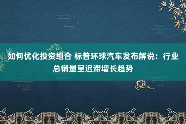 如何优化投资组合 标普环球汽车发布解说：行业总销量呈迟滞增长趋势