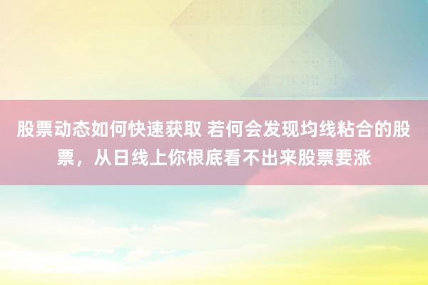 股票动态如何快速获取 若何会发现均线粘合的股票，从日线上你根底看不出来股票要涨