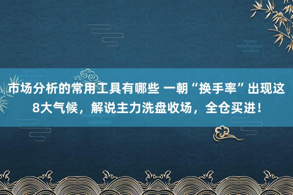 市场分析的常用工具有哪些 一朝“换手率”出现这8大气候，解说主力洗盘收场，全仓买进！