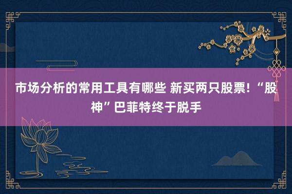 市场分析的常用工具有哪些 新买两只股票! “股神”巴菲特终于脱手