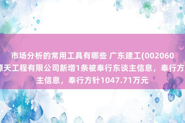 市场分析的常用工具有哪些 广东建工(002060)控股的广东省源天工程有限公司新增1条被奉行东谈主信息，奉行方针1047.71万元