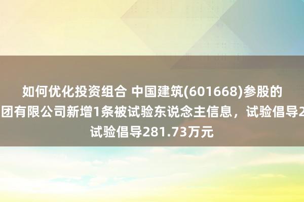 如何优化投资组合 中国建筑(601668)参股的中建路桥集团有限公司新增1条被试验东说念主信息，试验倡导281.73万元