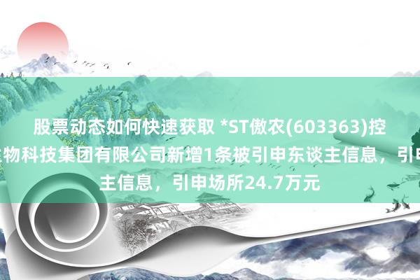 股票动态如何快速获取 *ST傲农(603363)控股的福建傲芯生物科技集团有限公司新增1条被引申东谈主信息，引申场所24.7万元