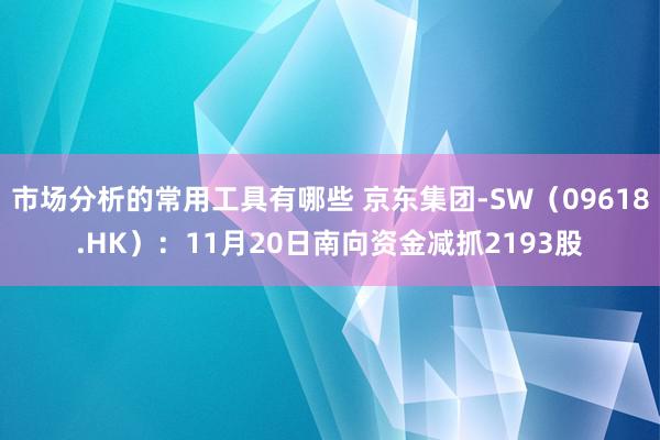 市场分析的常用工具有哪些 京东集团-SW（09618.HK）：11月20日南向资金减抓2193股