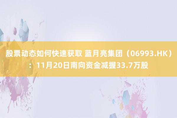 股票动态如何快速获取 蓝月亮集团（06993.HK）：11月20日南向资金减握33.7万股