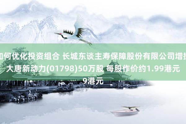 如何优化投资组合 长城东谈主寿保障股份有限公司增捏大唐新动力(01798)50万股 每股作价约1.99港元