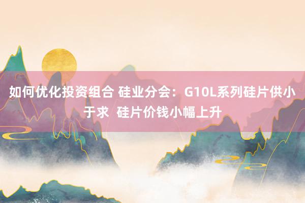 如何优化投资组合 硅业分会：G10L系列硅片供小于求  硅片价钱小幅上升