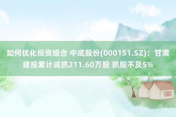 如何优化投资组合 中成股份(000151.SZ)：甘肃建投累计减抓211.60万股 抓股不及5%