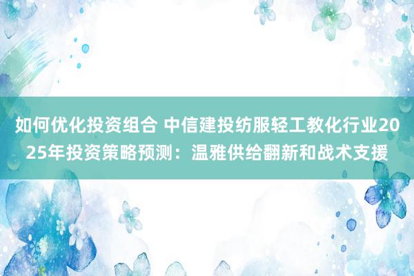 如何优化投资组合 中信建投纺服轻工教化行业2025年投资策略预测：温雅供给翻新和战术支援