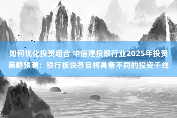 如何优化投资组合 中信建投银行业2025年投资策略预测：银行板块各自将具备不同的投资干线