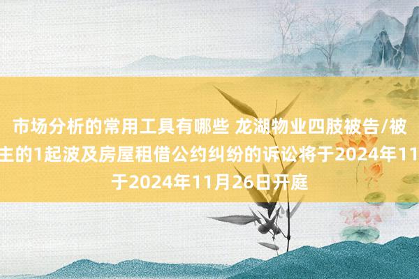 市场分析的常用工具有哪些 龙湖物业四肢被告/被上诉东说念主的1起波及房屋租借公约纠纷的诉讼将于2024年11月26日开庭