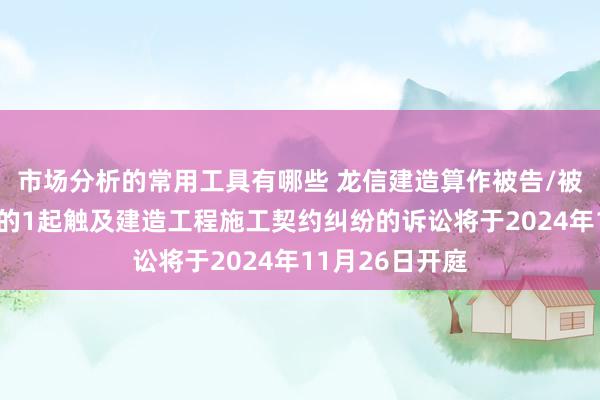 市场分析的常用工具有哪些 龙信建造算作被告/被上诉东说念主的1起触及建造工程施工契约纠纷的诉讼将于2024年11月26日开庭