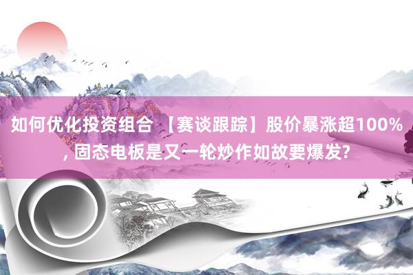 如何优化投资组合 【赛谈跟踪】股价暴涨超100%, 固态电板是又一轮炒作如故要爆发?