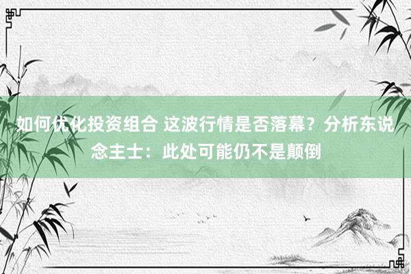 如何优化投资组合 这波行情是否落幕？分析东说念主士：此处可能仍不是颠倒