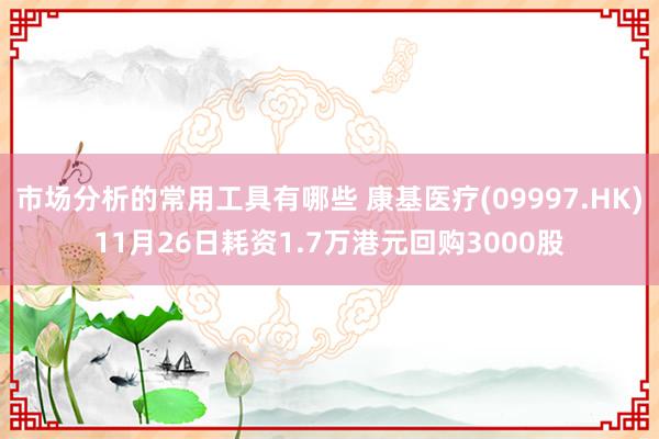 市场分析的常用工具有哪些 康基医疗(09997.HK)11月26日耗资1.7万港元回购3000股