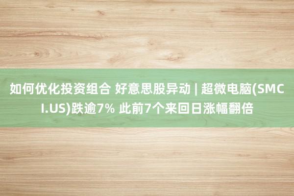 如何优化投资组合 好意思股异动 | 超微电脑(SMCI.US)跌逾7% 此前7个来回日涨幅翻倍