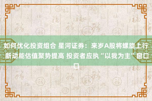 如何优化投资组合 星河证券：来岁A股将螺旋上行 新动能估值聚势提高 投资者应执“以我为主”窗口