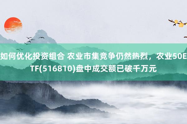 如何优化投资组合 农业市集竞争仍然热烈，农业50ETF(516810)盘中成交额已破千万元