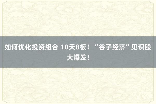 如何优化投资组合 10天8板！“谷子经济”见识股大爆发！